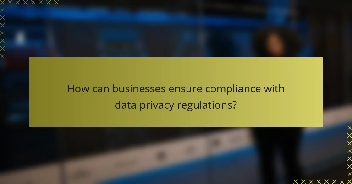 How can businesses ensure compliance with data privacy regulations?