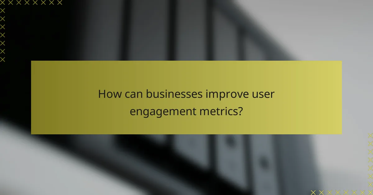 How can businesses improve user engagement metrics?