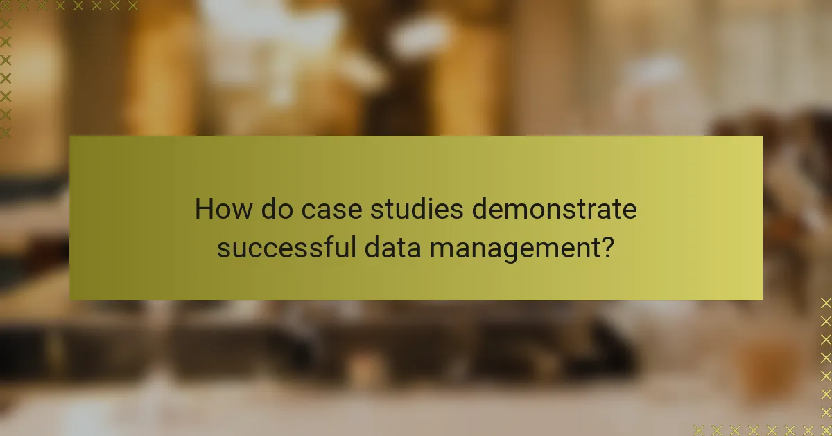 How do case studies demonstrate successful data management?