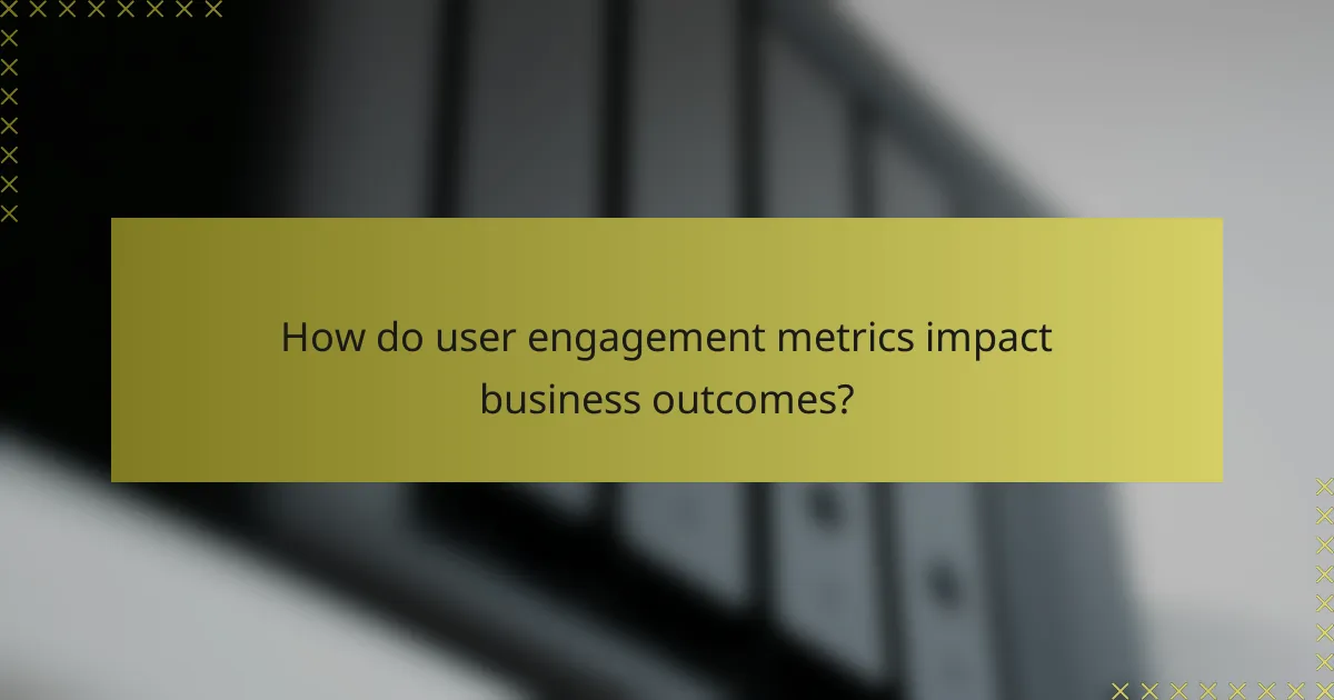 How do user engagement metrics impact business outcomes?