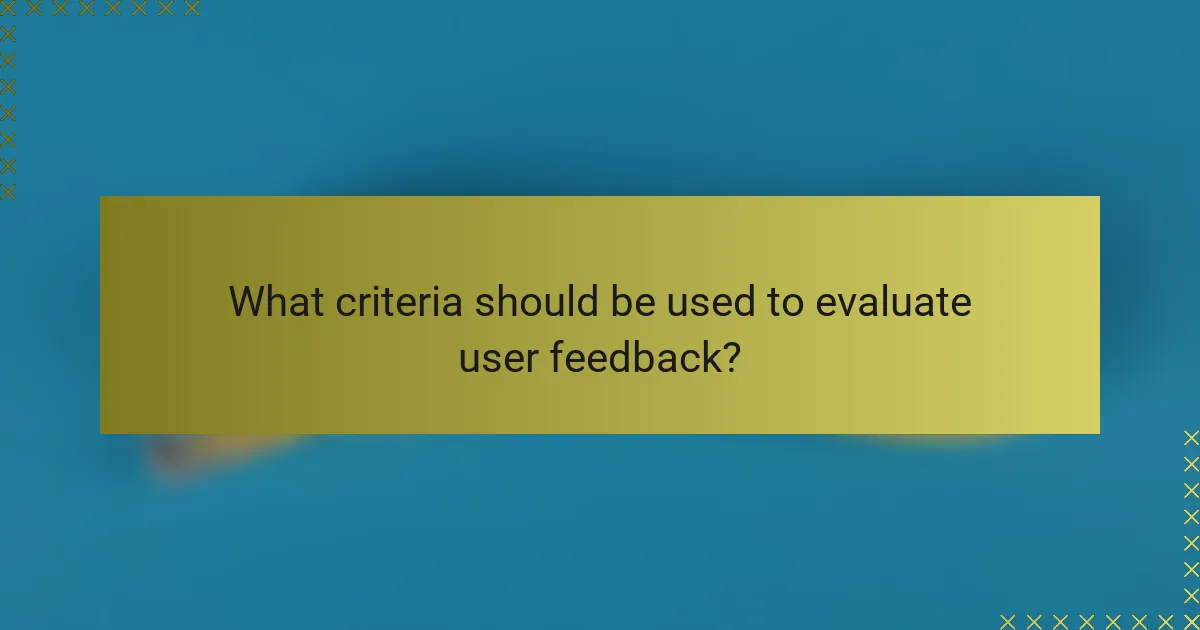 What criteria should be used to evaluate user feedback?