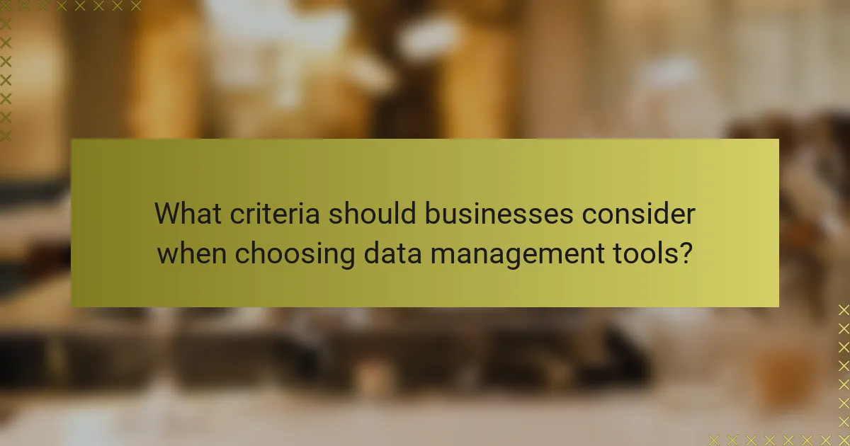 What criteria should businesses consider when choosing data management tools?