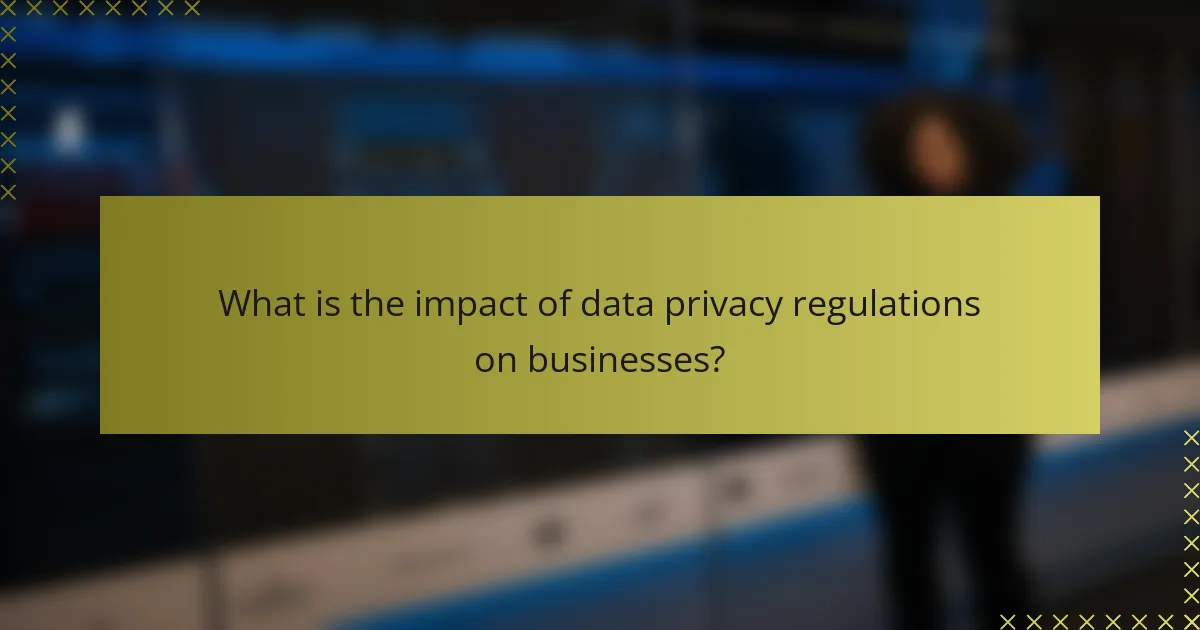 What is the impact of data privacy regulations on businesses?