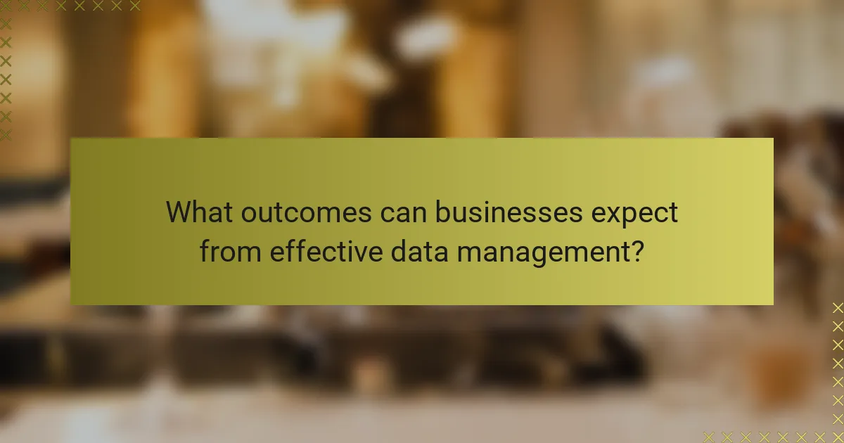 What outcomes can businesses expect from effective data management?