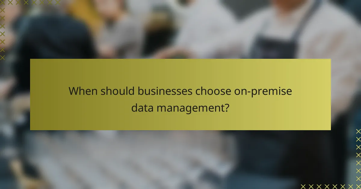 When should businesses choose on-premise data management?